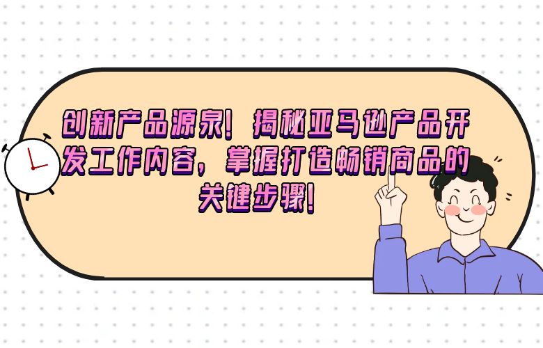 创新产品源泉!揭秘亚马逊产品开发工作内容,掌握打造畅销商品的关键步骤!