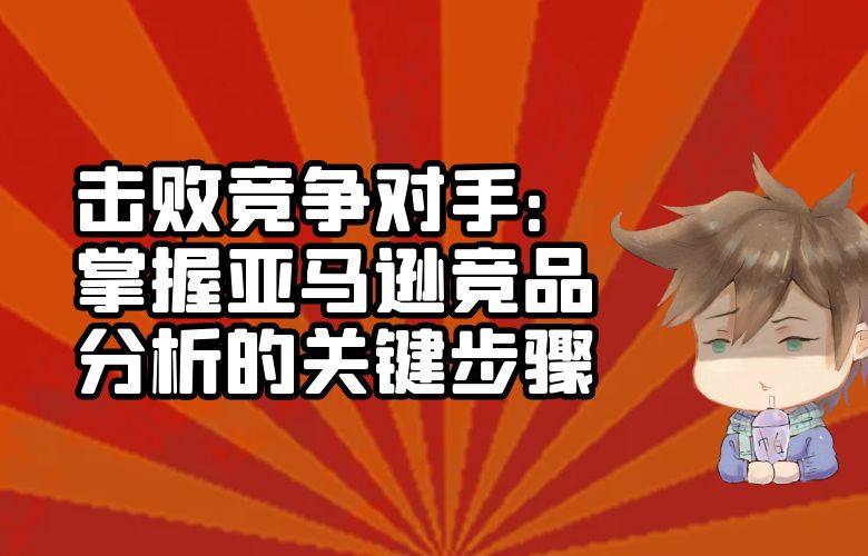 击败竞争对手：掌握亚马逊竞品分析的关键步骤