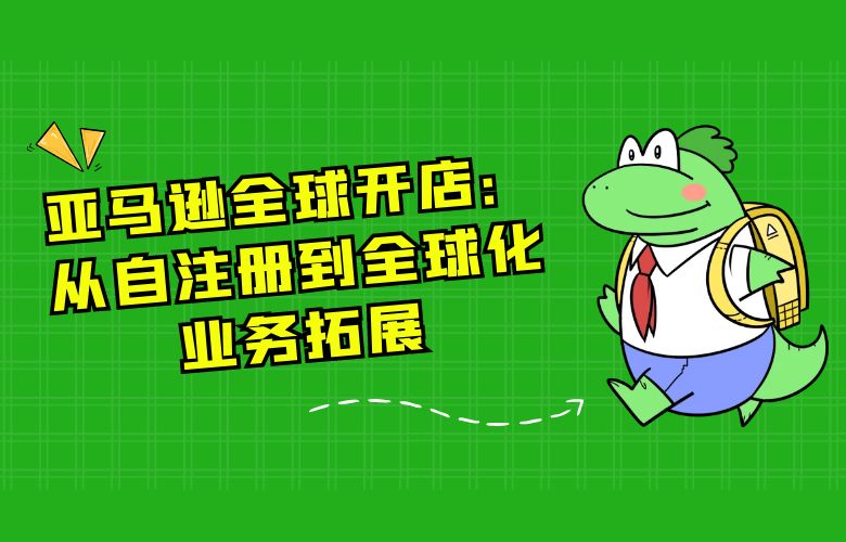 亚马逊全球开店:从自注册到全球化业务拓展