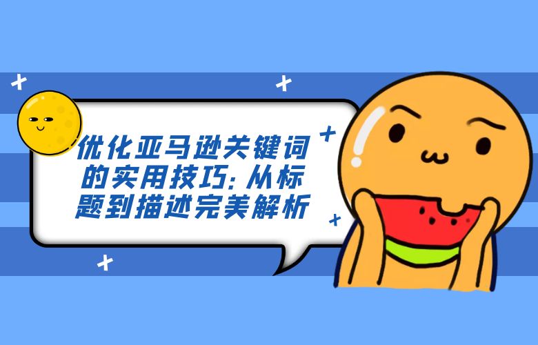 优化亚马逊关键词的实用技巧：从标题到描述完美解析