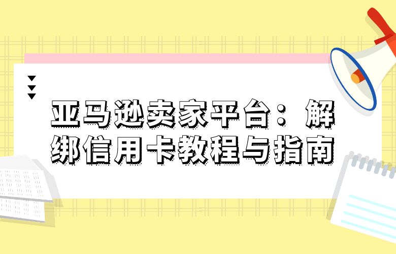亚马逊卖家平台：解绑信用卡教程与指南