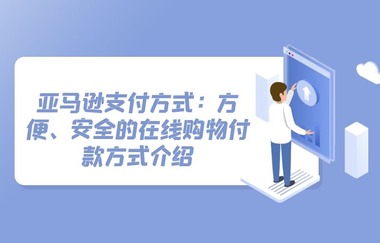 亚马逊支付方式:方便、安全的在线购物付款方式介绍