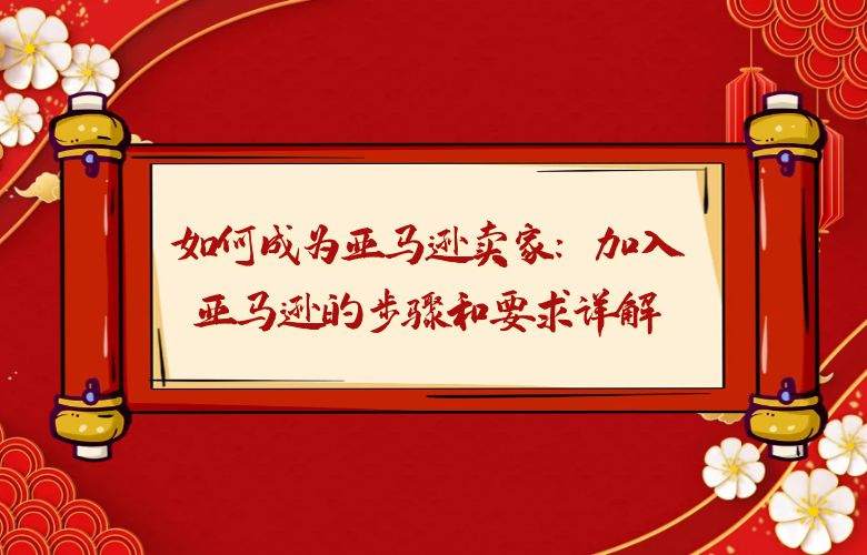 如何成为亚马逊卖家：加入亚马逊的步骤和要求详解