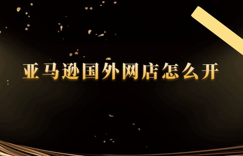 亚马逊国外网店怎么开