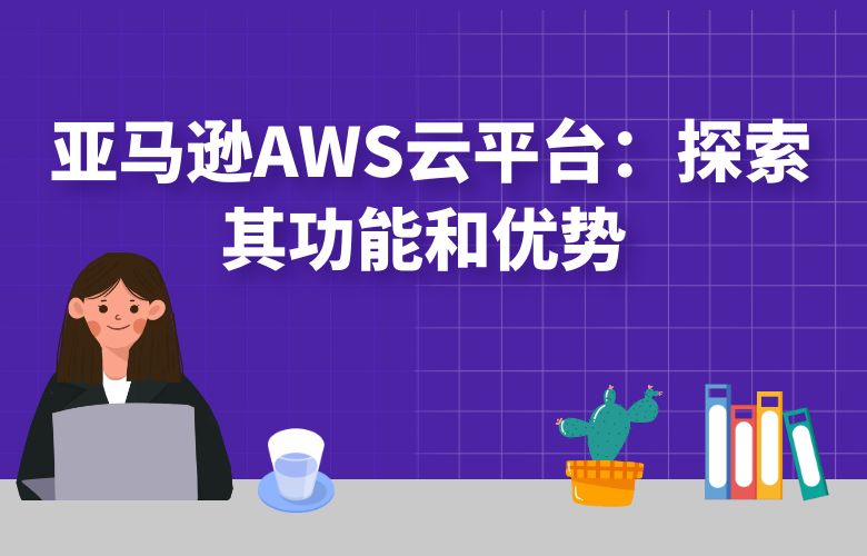 亚马逊AWS云平台:探索其功能和优势