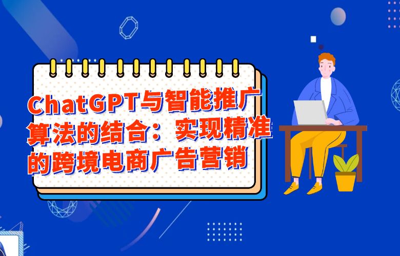 ChatGPT与智能推广算法的结合:实现精准的跨境电商广告营销