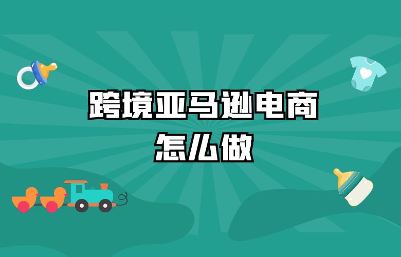 跨境亚马逊电商怎么做