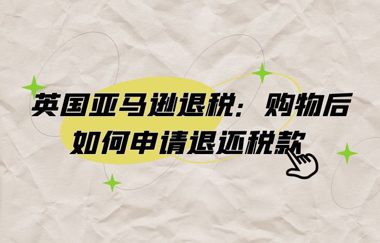 英国亚马逊退税:购物后如何申请退还税款