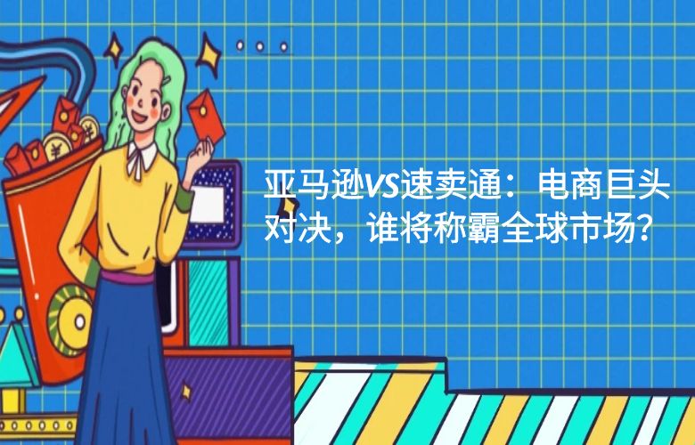 亚马逊VS速卖通：电商巨头对决，谁将称霸全球市场？