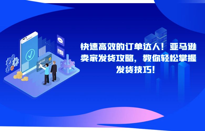 快速高效的订单达人!亚马逊卖家发货攻略,教你轻松掌握发货技巧!