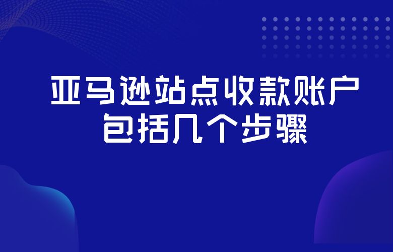 亚马逊站点收款账户包括几个步骤