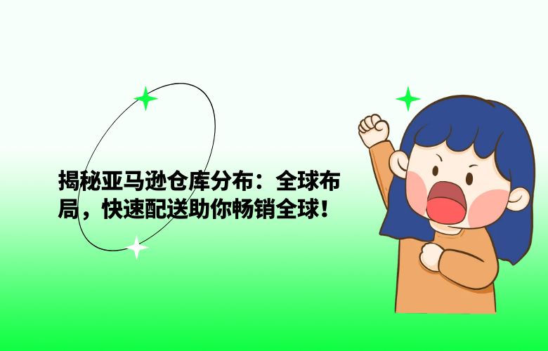 揭秘亚马逊仓库分布：全球布局，快速配送助你畅销全球！