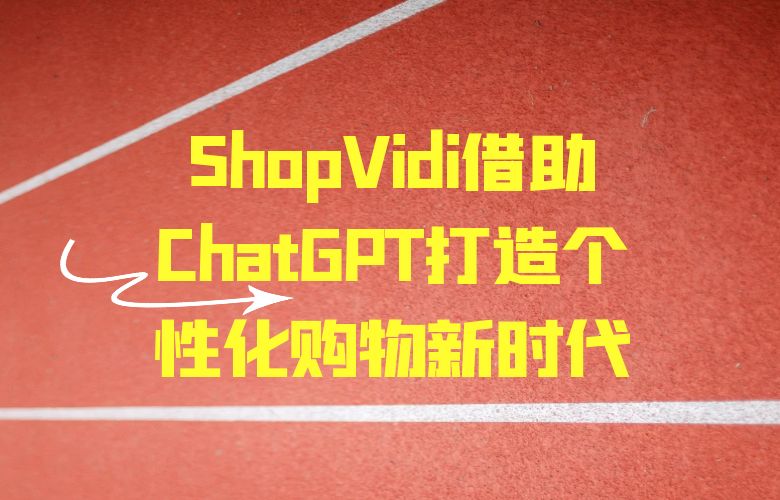 超越推荐算法!ShopVidi借助ChatGPT打造个性化购物新时代