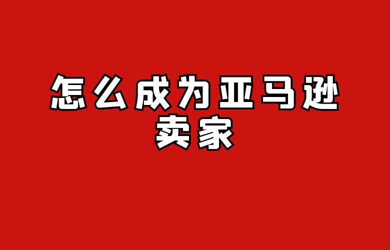 怎么成为亚马逊卖家