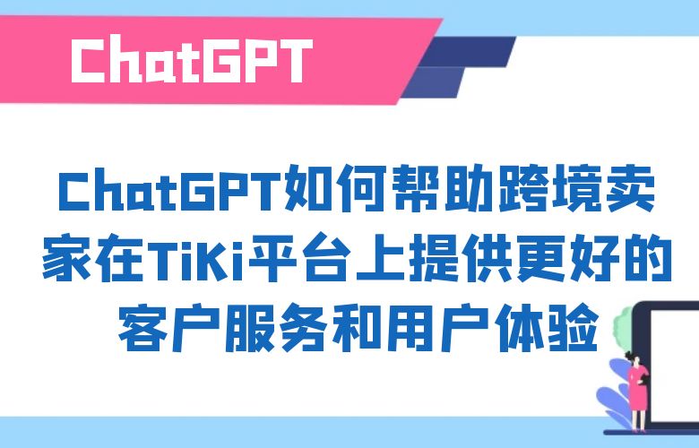 ChatGPT如何帮助跨境卖家在TiKi平台上提供更好的客户服务和用户体验?