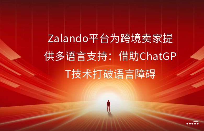 Zalando平台为跨境卖家提供多语言支持:借助ChatGPT技术打破语言障碍