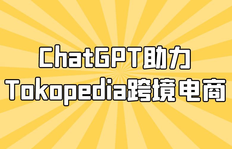征服全球市场！ChatGPT助力Tokopedia卖家拓展跨境电商
