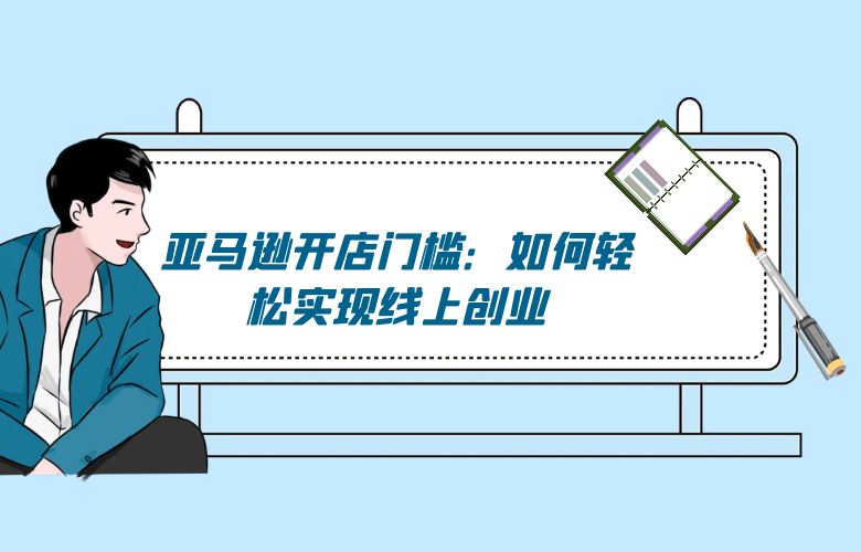 亚马逊开店门槛:如何轻松实现线上创业