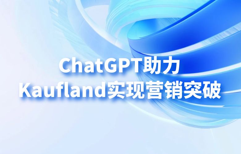 广告ROI的智能倍增器:ChatGPT助力Kaufland实现营销突破