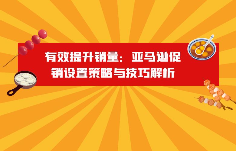 有效提升销量：亚马逊促销设置策略与技巧解析