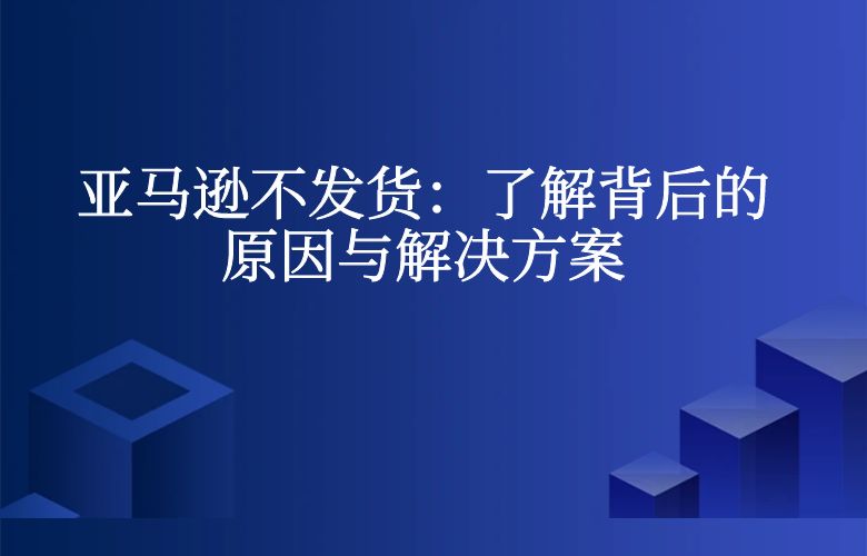 亚马逊不发货：了解背后的原因与解决方案