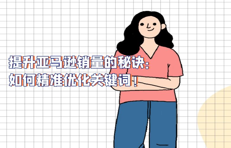 提升亚马逊销量的秘诀：如何精准优化关键词！
