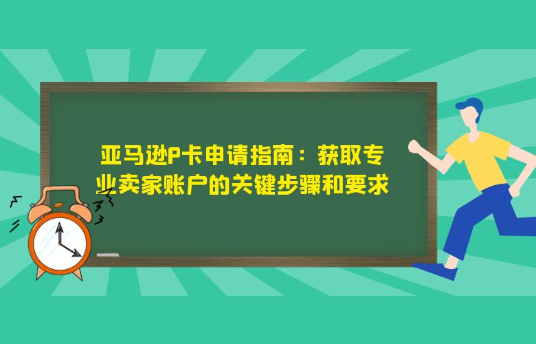 亚马逊P卡申请指南:获取专业卖家账户的关键步骤和要求