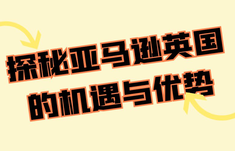 探秘亚马逊英国的机遇与优势
