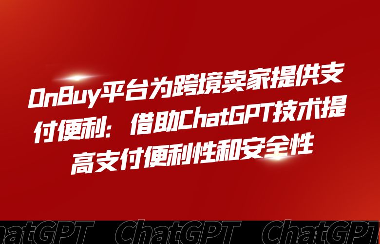 OnBuy平台为跨境卖家提供支付便利：借助ChatGPT技术提高支付便利性和安全性