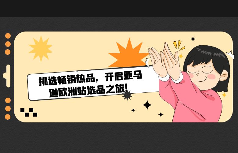 挑选畅销热品，开启亚马逊欧洲站选品之旅！