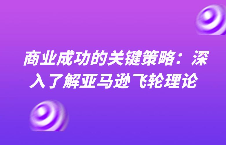 商业成功的关键策略:深入了解亚马逊飞轮理论