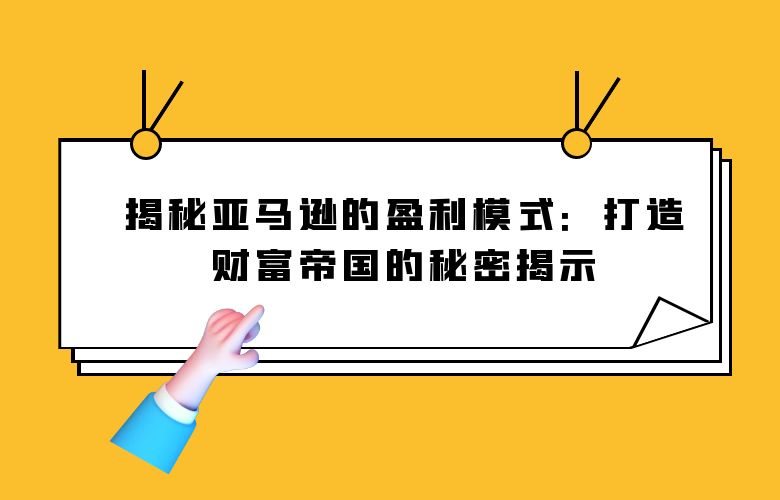 揭秘亚马逊的盈利模式：打造财富帝国的秘密揭示