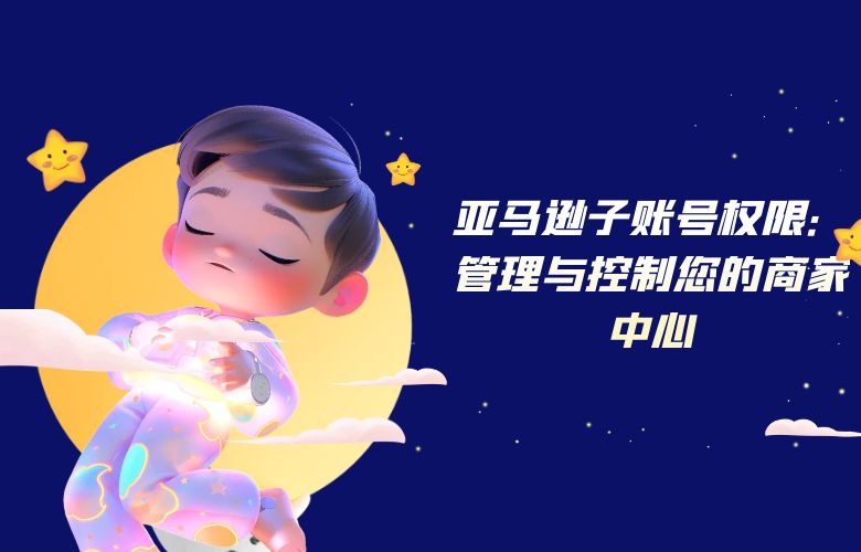 亚马逊子账号权限:管理与控制您的商家中心
