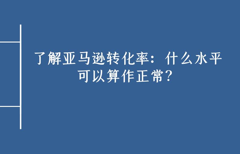 了解亚马逊转化率：什么水平可以算作正常？