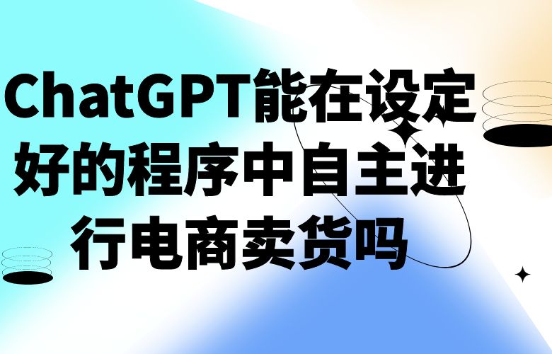 ChatGPT能在设定好的程序中自主进行电商卖货吗
