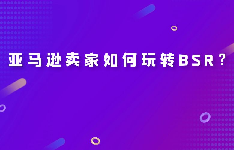 亚马逊卖家如何玩转BSR？