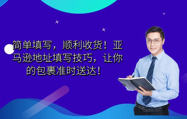 简单填写，顺利收货！亚马逊地址填写技巧，让你的包裹准时送达！ 