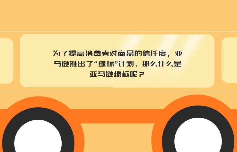 为了提高消费者对商品的信任度,亚马逊推出了“绿标”计划。那么什么是亚马逊绿标呢?