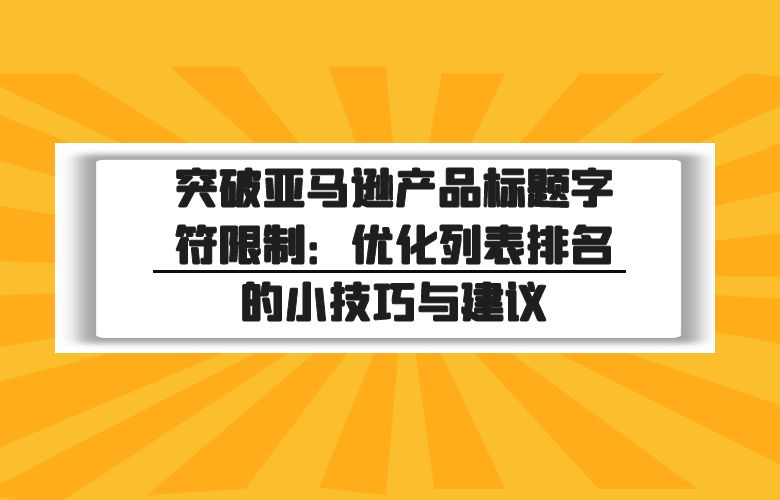 突破亚马逊产品标题字符限制：优化列表排名的小技巧与建议