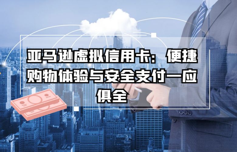 亚马逊虚拟信用卡：便捷购物体验与安全支付一应俱全
