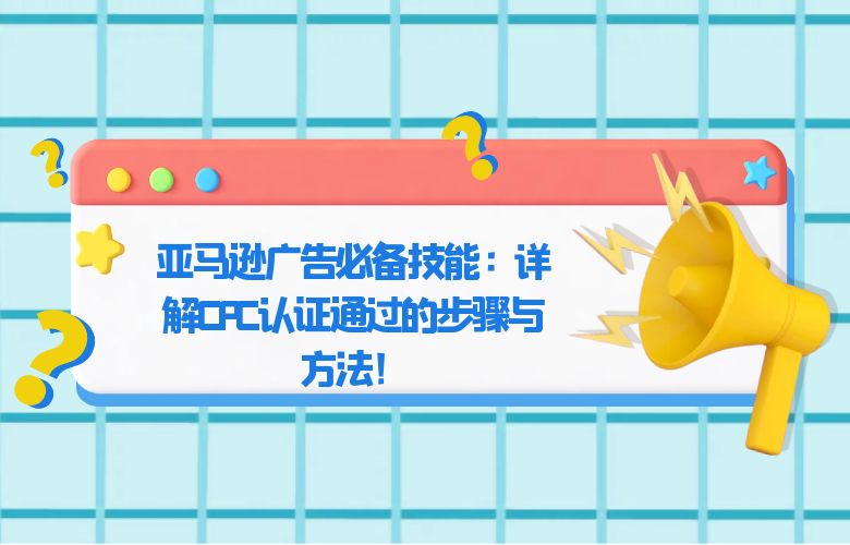 亚马逊广告必备技能:详解CPC认证通过的步骤与方法!