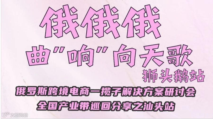 俄俄俄曲“响”向天歌狮头鹅站 俄罗斯跨境电商一揽子解决方案研讨会全国产业带巡回分享之汕头站
