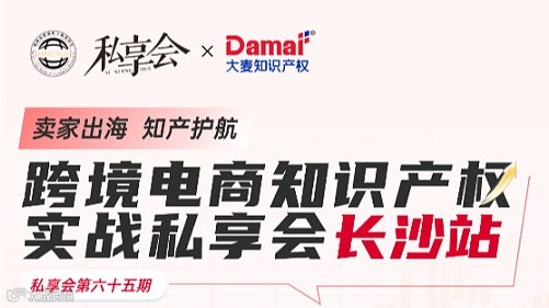 “卖家出海，知产护航”跨境电商知识产权实战私享会?长沙站