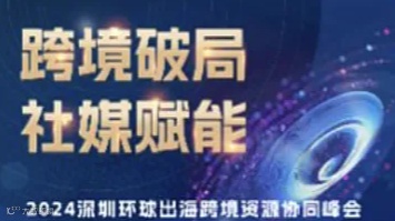 跨境破局 社媒赋能 2024深圳环球出海跨境资源协同峰会