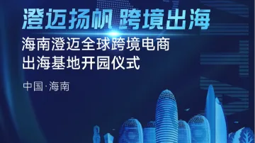 澄迈扬帆 跨境出海——海南澄迈全球跨境电商出海基地开园仪式