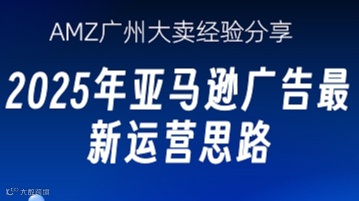 AMZ广州大卖经验分享 2025年亚马逊广告最新运营思路
