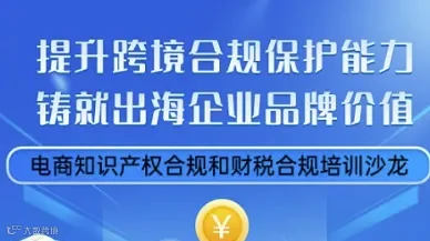 提升跨境合规保护能力，铸就出海企业品牌价值——电商知识产权合规和财税合规培训沙龙