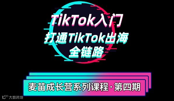 【麦苗成长营第四期】TikTok入门：打通TikTok出海全链路