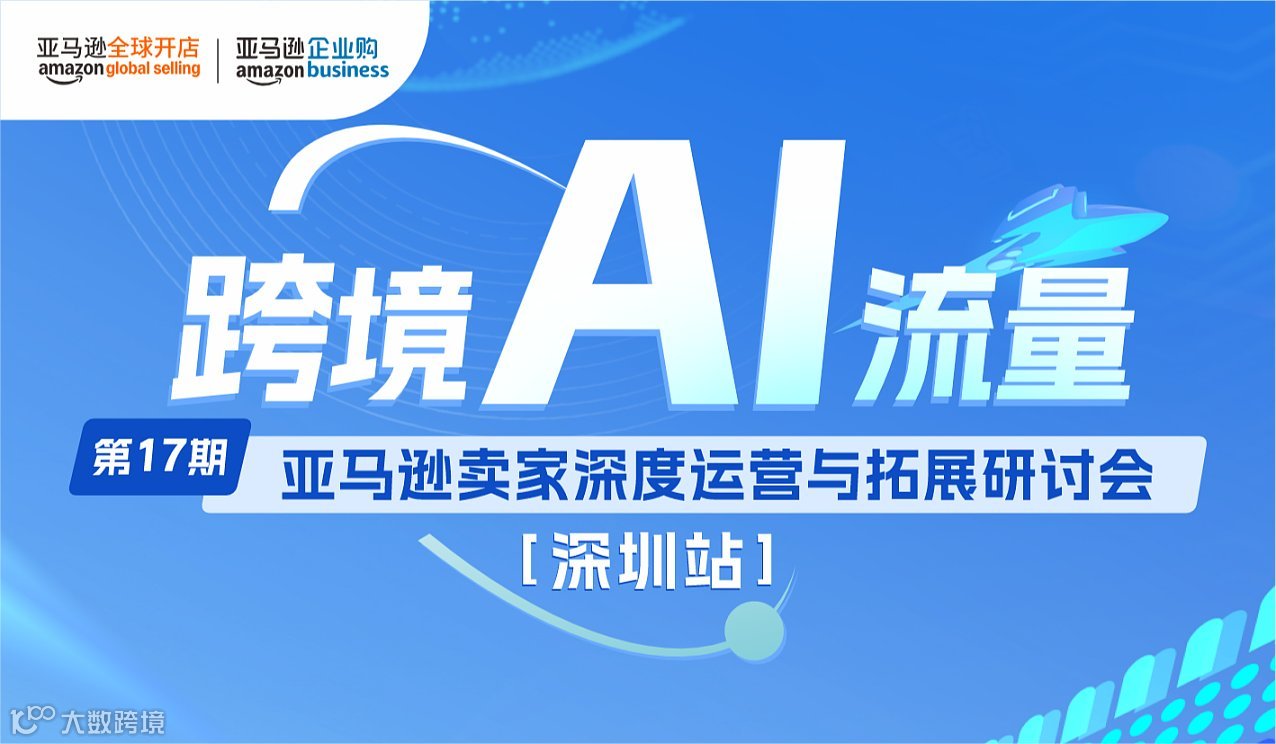 【跨境 AI 流量 】亚马逊卖家深度运营与拓展研讨会第十七期-深圳站