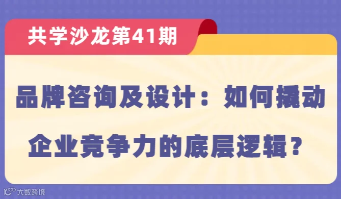 【共学沙龙】第41期：品牌咨询及设计：如何撬动企业竞争力的底层逻辑？